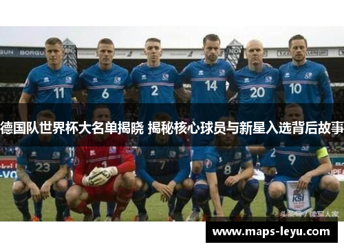 德国队世界杯大名单揭晓 揭秘核心球员与新星入选背后故事