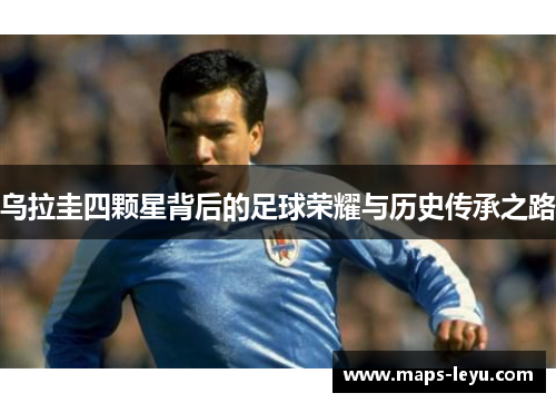 乌拉圭四颗星背后的足球荣耀与历史传承之路