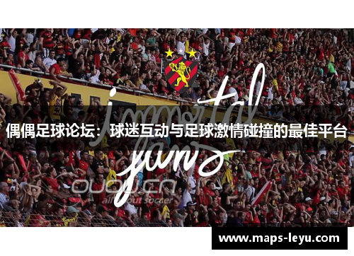 偶偶足球论坛：球迷互动与足球激情碰撞的最佳平台