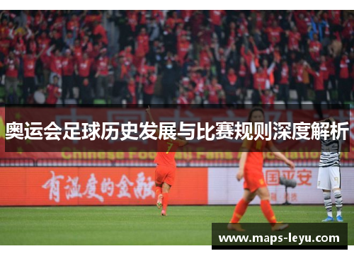 奥运会足球历史发展与比赛规则深度解析