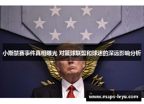 小斯禁赛事件真相曝光 对篮球联盟和球迷的深远影响分析