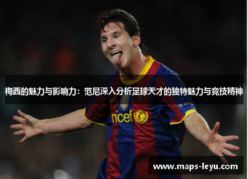 梅西的魅力与影响力：范尼深入分析足球天才的独特魅力与竞技精神
