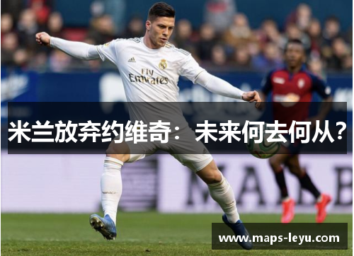 米兰放弃约维奇：未来何去何从？