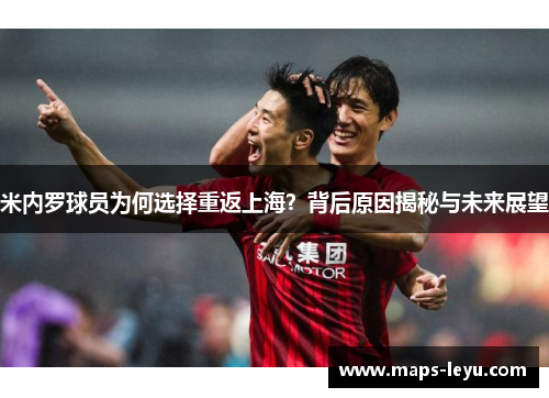 米内罗球员为何选择重返上海？背后原因揭秘与未来展望