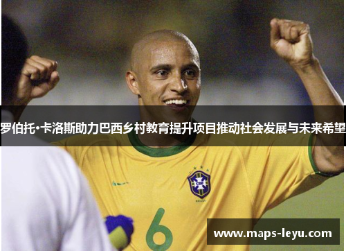 罗伯托·卡洛斯助力巴西乡村教育提升项目推动社会发展与未来希望