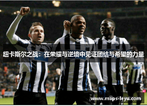 纽卡斯尔之战：在荣耀与逆境中见证团结与希望的力量