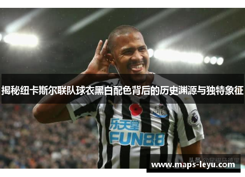 揭秘纽卡斯尔联队球衣黑白配色背后的历史渊源与独特象征