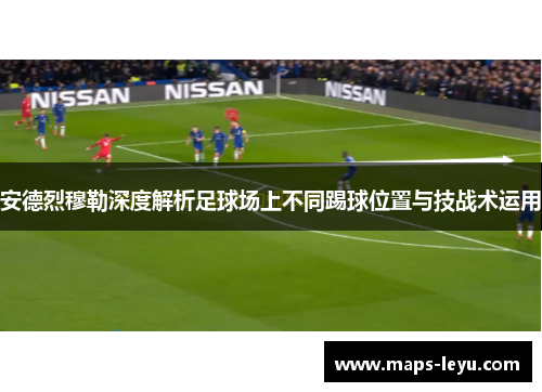 安德烈穆勒深度解析足球场上不同踢球位置与技战术运用