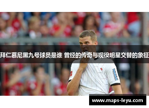 拜仁慕尼黑九号球员是谁 曾经的传奇与现役明星交替的象征