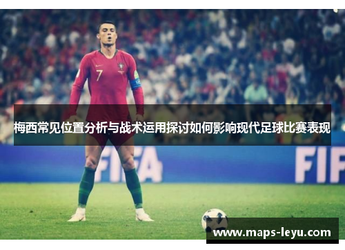 梅西常见位置分析与战术运用探讨如何影响现代足球比赛表现