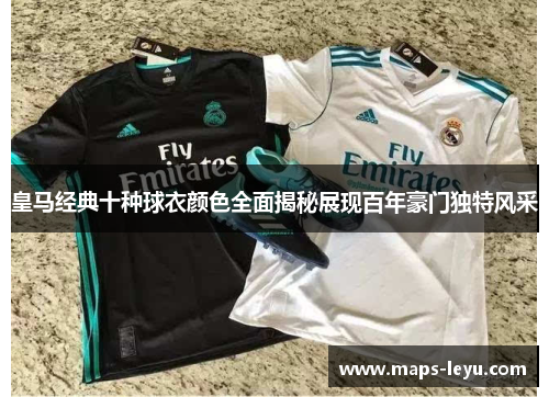 皇马经典十种球衣颜色全面揭秘展现百年豪门独特风采