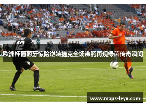 欧洲杯葡萄牙惊险逆转捷克全场沸腾再现绿茵传奇瞬间