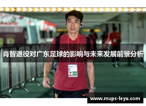 肖智退役对广东足球的影响与未来发展前景分析