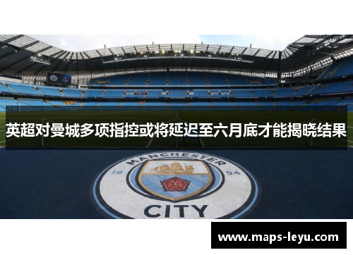 英超对曼城多项指控或将延迟至六月底才能揭晓结果