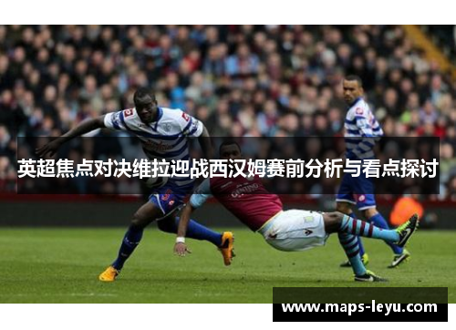 英超焦点对决维拉迎战西汉姆赛前分析与看点探讨