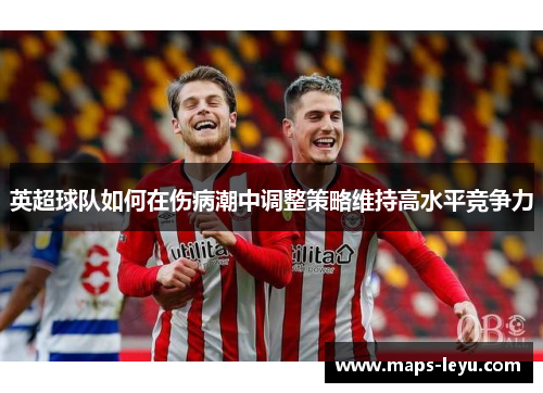 英超球队如何在伤病潮中调整策略维持高水平竞争力