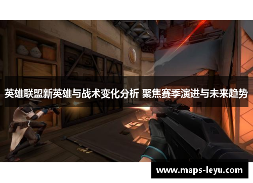 英雄联盟新英雄与战术变化分析 聚焦赛季演进与未来趋势