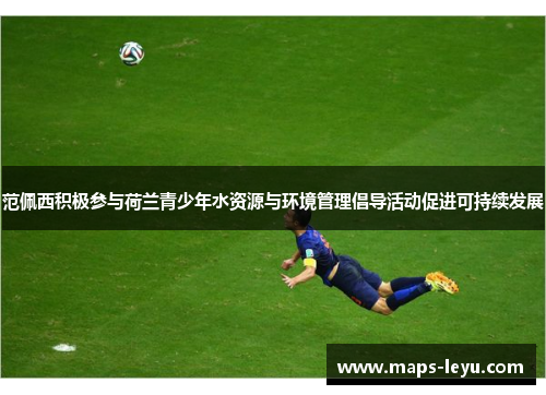 范佩西积极参与荷兰青少年水资源与环境管理倡导活动促进可持续发展