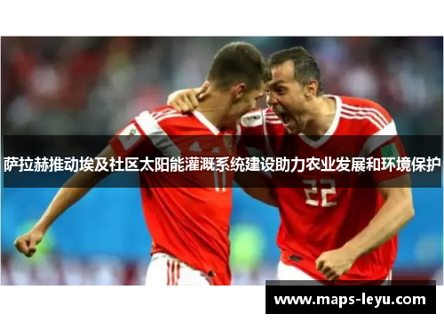 萨拉赫推动埃及社区太阳能灌溉系统建设助力农业发展和环境保护