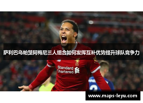 萨利巴乌帕楚阿梅尼三人组合如何发挥互补优势提升球队竞争力