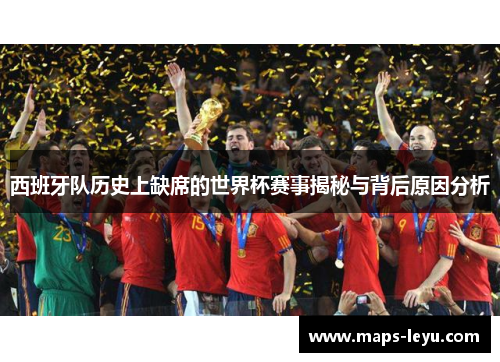 西班牙队历史上缺席的世界杯赛事揭秘与背后原因分析