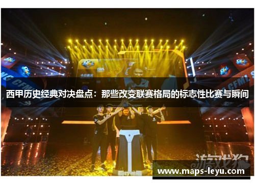 西甲历史经典对决盘点：那些改变联赛格局的标志性比赛与瞬间