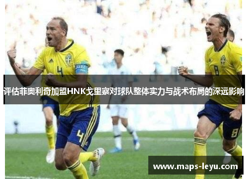 评估菲奥利奇加盟HNK戈里察对球队整体实力与战术布局的深远影响