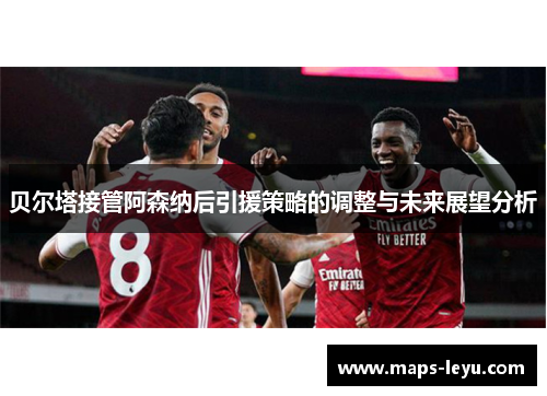 贝尔塔接管阿森纳后引援策略的调整与未来展望分析