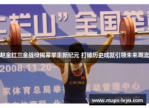 赵金红三金战役揭幕举重新纪元 打破历史成就引领未来潮流