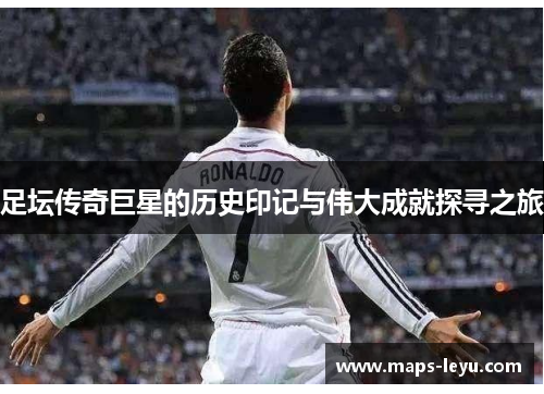 足坛传奇巨星的历史印记与伟大成就探寻之旅