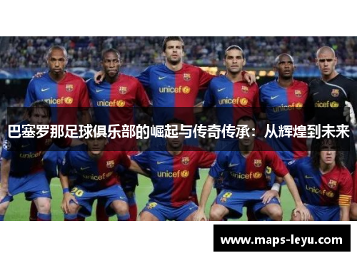 巴塞罗那足球俱乐部的崛起与传奇传承：从辉煌到未来