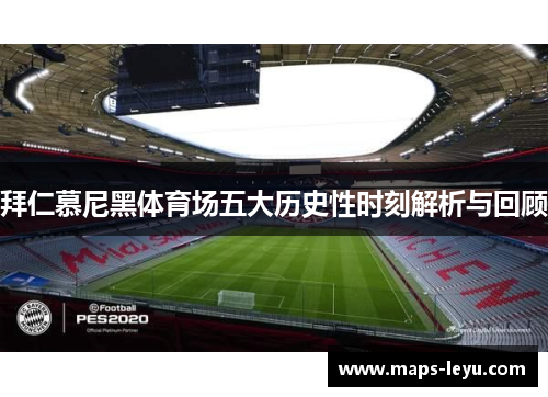 拜仁慕尼黑体育场五大历史性时刻解析与回顾