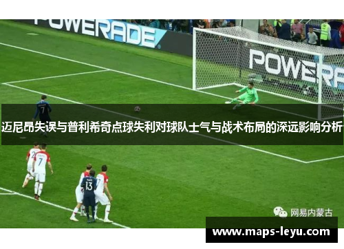迈尼昂失误与普利希奇点球失利对球队士气与战术布局的深远影响分析