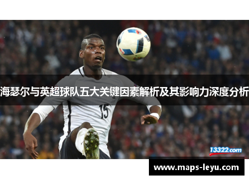 海瑟尔与英超球队五大关键因素解析及其影响力深度分析