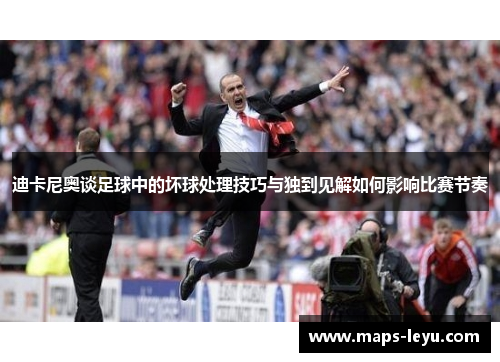 迪卡尼奥谈足球中的坏球处理技巧与独到见解如何影响比赛节奏