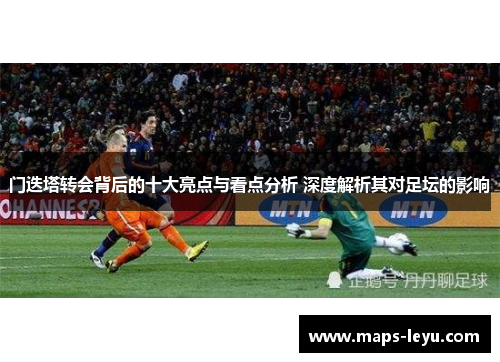 门迭塔转会背后的十大亮点与看点分析 深度解析其对足坛的影响