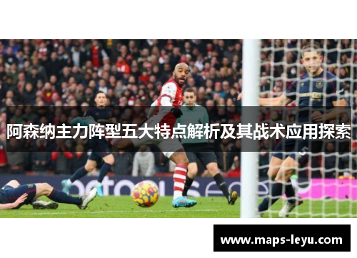 阿森纳主力阵型五大特点解析及其战术应用探索