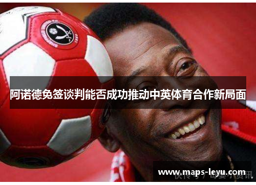 阿诺德免签谈判能否成功推动中英体育合作新局面