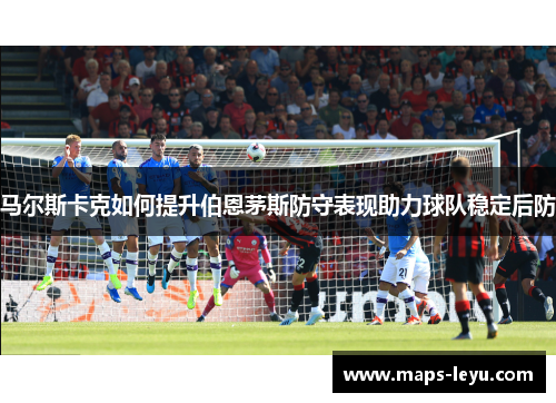 马尔斯卡克如何提升伯恩茅斯防守表现助力球队稳定后防