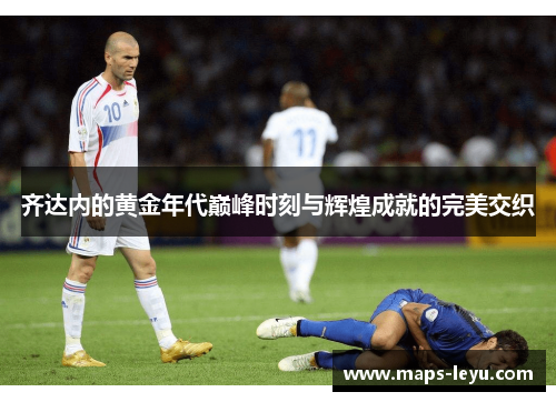 齐达内的黄金年代巅峰时刻与辉煌成就的完美交织