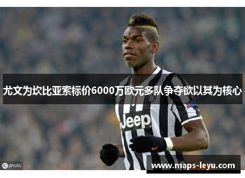 尤文为坎比亚索标价6000万欧元多队争夺欲以其为核心