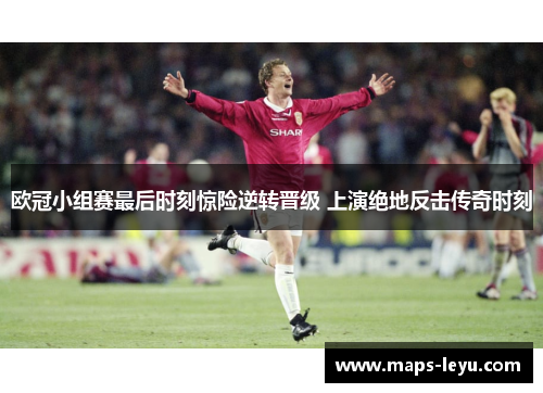 欧冠小组赛最后时刻惊险逆转晋级 上演绝地反击传奇时刻
